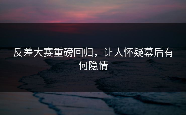 反差大赛重磅回归,让人怀疑幕后有何隐情 反差大赛重磅回归,让人怀疑幕后有何隐情