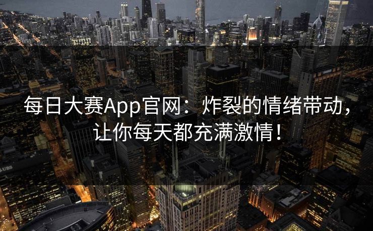每日大赛App官网:炸裂的情绪带动,让你每天都充满激情! 每日大赛App官网:炸裂的情绪带动,让你每天都充满激情!