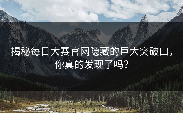 揭秘每日大赛官网隐藏的巨大突破口，你真的发现了吗？