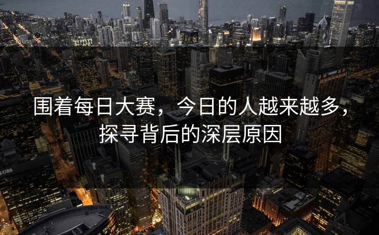 围着每日大赛，今日的人越来越多，探寻背后的深层原因
