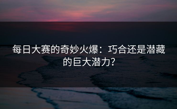 每日大赛的奇妙火爆:巧合还是潜藏的巨大潜力? 每日大赛的奇妙火爆:巧合还是潜藏的巨大潜力?
