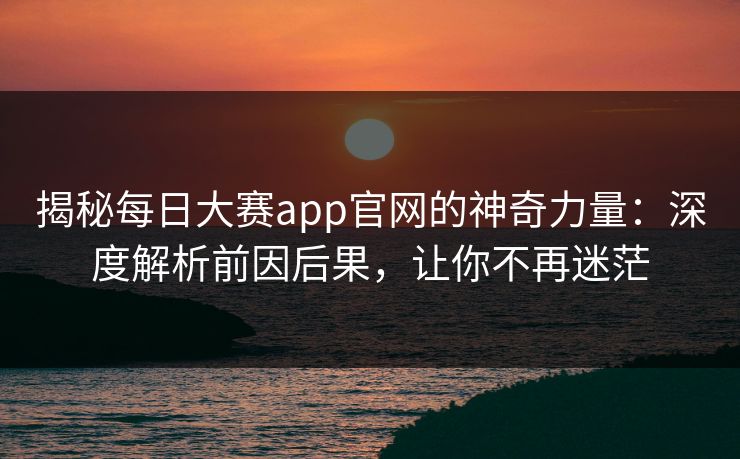 揭秘每日大赛app官网的神奇力量:深度解析前因后果,让你不再迷茫 揭秘每日大赛app官网的神奇力量:深度解析前因后果,让你不再迷茫