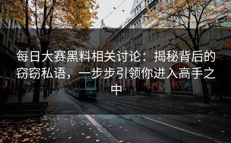 每日大赛黑料相关讨论:揭秘背后的窃窃私语,一步步引领你进入高手之中 每日大赛黑料相关讨论:揭秘背后的窃窃私语,一步步引领你进入高手之中