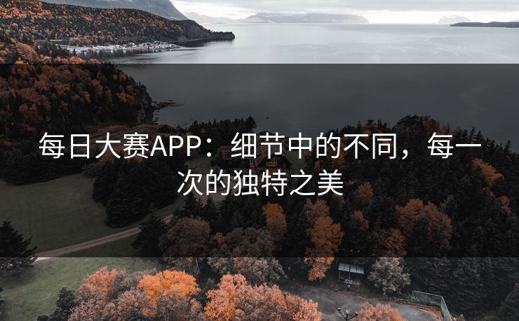 每日大赛APP:细节中的不同,每一次的独特之美