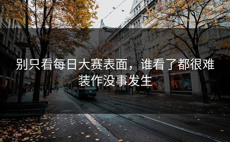 别只看每日大赛表面,谁看了都很难装作没事发生 别只看每日大赛表面,谁看了都很难装作没事发生