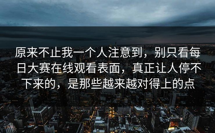 原来不止我一个人注意到,别只看每日大赛在线观看表面,真正让人停不下来的,是那些越来越对得上的点 原来不止我一个人注意到,别只看每日大赛在线观看表面,真正让人停不下来的,是那些越来越对得上的点