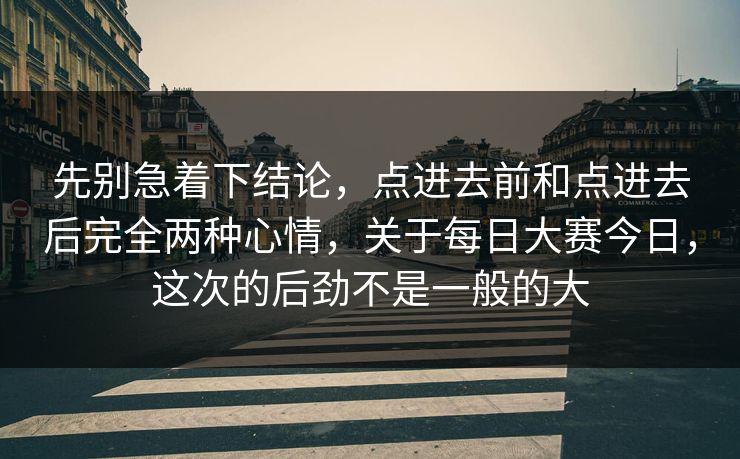 先别急着下结论,点进去前和点进去后完全两种心情,关于每日大赛今日,这次的后劲不是一般的大