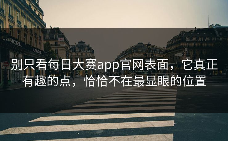 别只看每日大赛app官网表面,它真正有趣的点,恰恰不在最显眼的位置 别只看每日大赛app官网表面,它真正有趣的点,恰恰不在最显眼的位置
