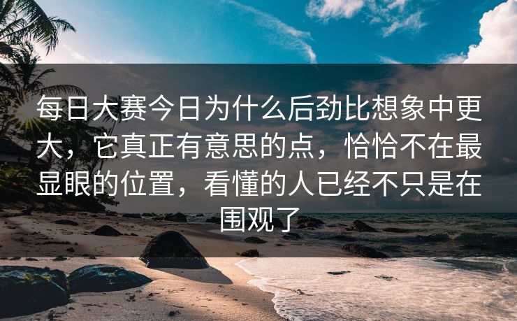 每日大赛今日为什么后劲比想象中更大,它真正有意思的点,恰恰不在最显眼的位置,看懂的人已经不只是在围观了
