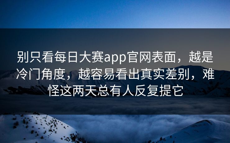 别只看每日大赛app官网表面,越是冷门角度,越容易看出真实差别,难怪这两天总有人反复提它