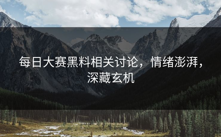 每日大赛黑料相关讨论,情绪澎湃,深藏玄机