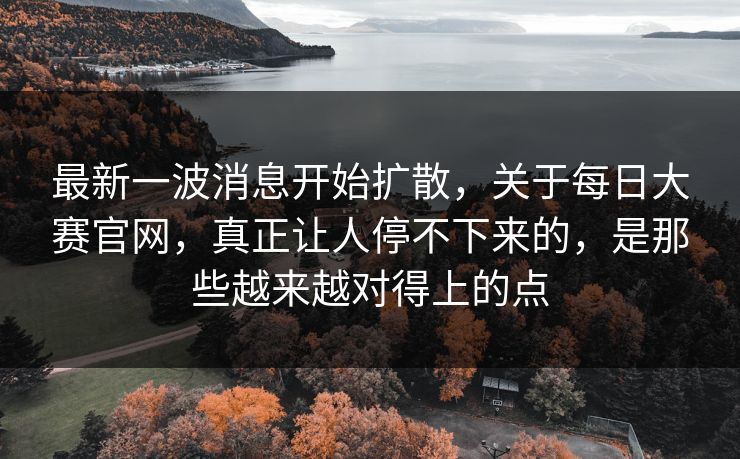 最新一波消息开始扩散,关于每日大赛官网,真正让人停不下来的,是那些越来越对得上的点 最新一波消息开始扩散,关于每日大赛官网,真正让人停不下来的,是那些越来越对得上的点