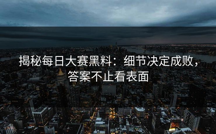 揭秘每日大赛黑料:细节决定成败,答案不止看表面