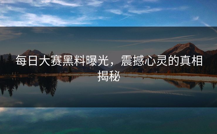 每日大赛黑料曝光，震撼心灵的真相揭秘
