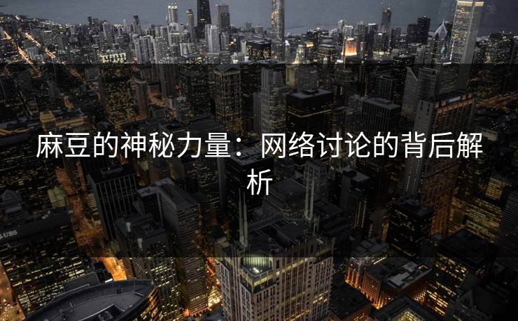 麻豆的神秘力量:网络讨论的背后解析 麻豆的神秘力量:网络讨论的背后解析
