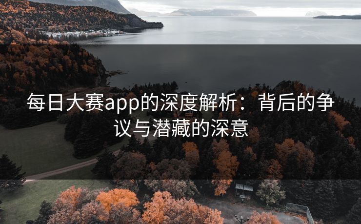 每日大赛app的深度解析:背后的争议与潜藏的深意 每日大赛app的深度解析:背后的争议与潜藏的深意