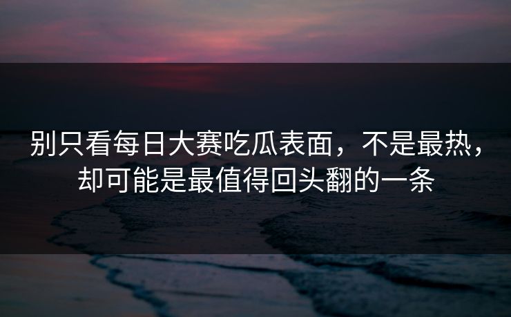 别只看每日大赛吃瓜表面,不是最热,却可能是最值得回头翻的一条 别只看每日大赛吃瓜表面,不是最热,却可能是最值得回头翻的一条