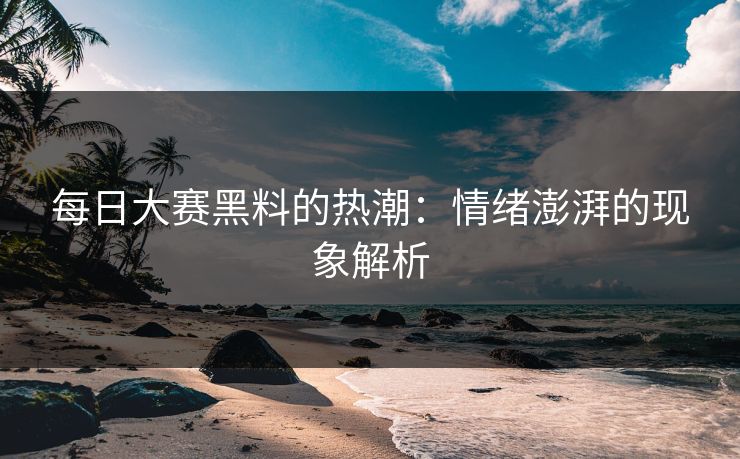 每日大赛黑料的热潮：情绪澎湃的现象解析