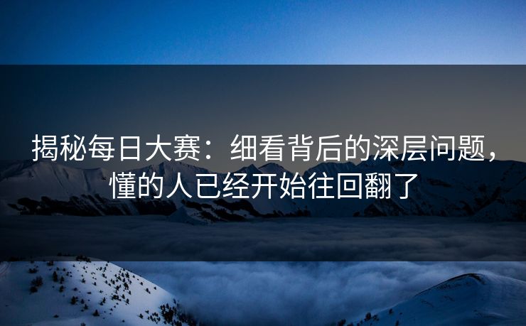 揭秘每日大赛:细看背后的深层问题,懂的人已经开始往回翻了 揭秘每日大赛:细看背后的深层问题,懂的人已经开始往回翻了