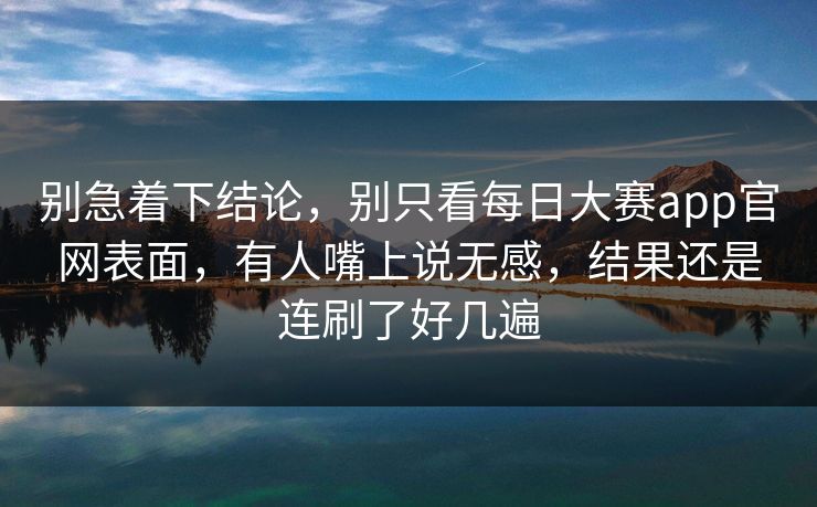 别急着下结论,别只看每日大赛app官网表面,有人嘴上说无感,结果还是连刷了好几遍 别急着下结论,别只看每日大赛app官网表面,有人嘴上说无感,结果还是连刷了好几遍