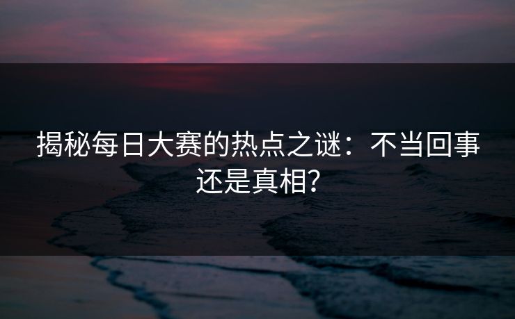 揭秘每日大赛的热点之谜:不当回事还是真相? 揭秘每日大赛的热点之谜:不当回事还是真相?