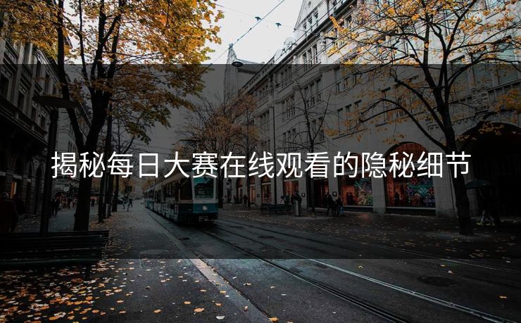 揭秘每日大赛在线观看的隐秘细节 揭秘每日大赛在线观看的隐秘细节