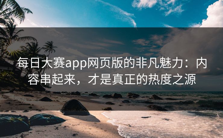 每日大赛app网页版的非凡魅力:内容串起来,才是真正的热度之源 每日大赛app网页版的非凡魅力:内容串起来,才是真正的热度之源