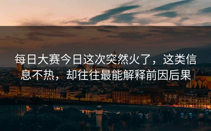 每日大赛今日这次突然火了,这类信息不热,却往往最能解释前因后果 每日大赛今日这次突然火了,这类信息不热,却往往最能解释前因后果