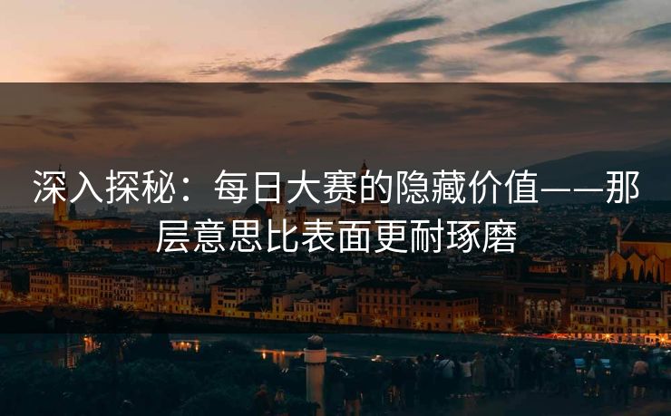 深入探秘:每日大赛的隐藏价值——那层意思比表面更耐琢磨 深入探秘:每日大赛的隐藏价值——那层意思比表面更耐琢磨