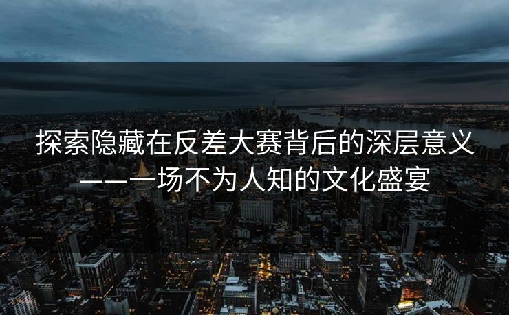 探索隐藏在反差大赛背后的深层意义——一场不为人知的文化盛宴 探索隐藏在反差大赛背后的深层意义——一场不为人知的文化盛宴