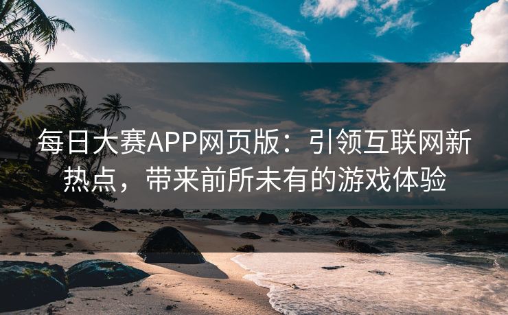 每日大赛APP网页版:引领互联网新热点,带来前所未有的游戏体验 每日大赛APP网页版:引领互联网新热点,带来前所未有的游戏体验