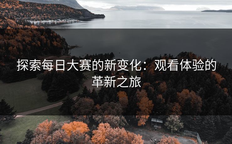 探索每日大赛的新变化：观看体验的革新之旅