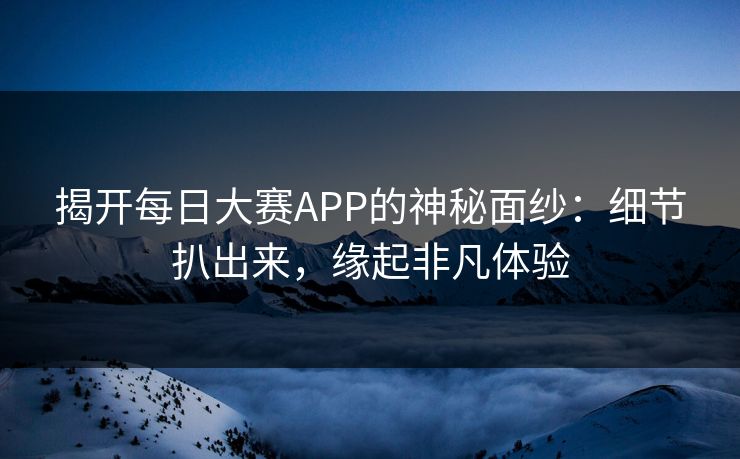 揭开每日大赛APP的神秘面纱:细节扒出来,缘起非凡体验 揭开每日大赛APP的神秘面纱:细节扒出来,缘起非凡体验