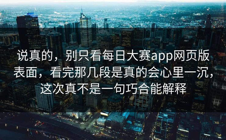 说真的,别只看每日大赛app网页版表面,看完那几段是真的会心里一沉,这次真不是一句巧合能解释 说真的,别只看每日大赛app网页版表面,看完那几段是真的会心里一沉,这次真不是一句巧合能解释