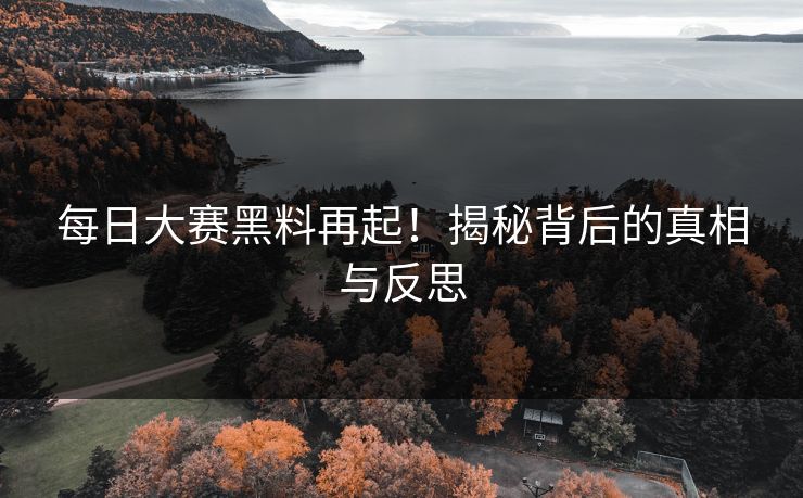 每日大赛黑料再起!揭秘背后的真相与反思 每日大赛黑料再起!揭秘背后的真相与反思