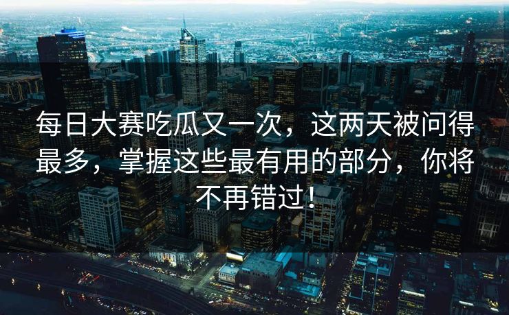 每日大赛吃瓜又一次,这两天被问得最多,掌握这些最有用的部分,你将不再错过!