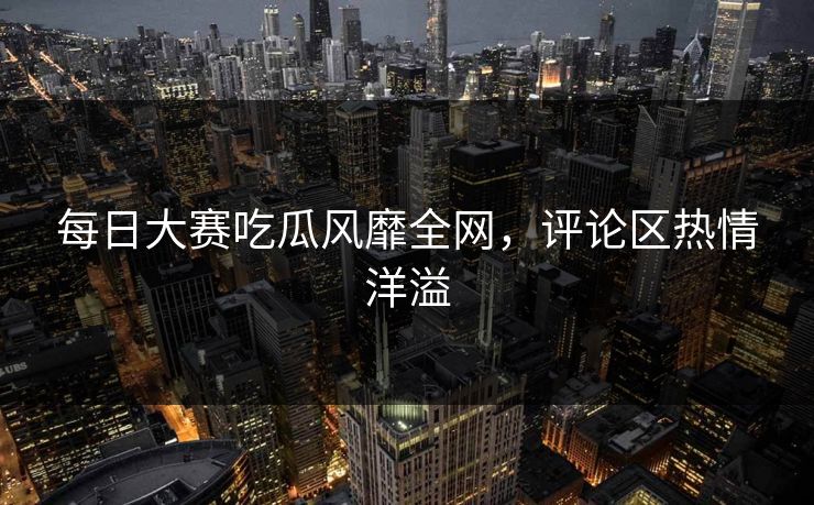每日大赛吃瓜风靡全网,评论区热情洋溢
