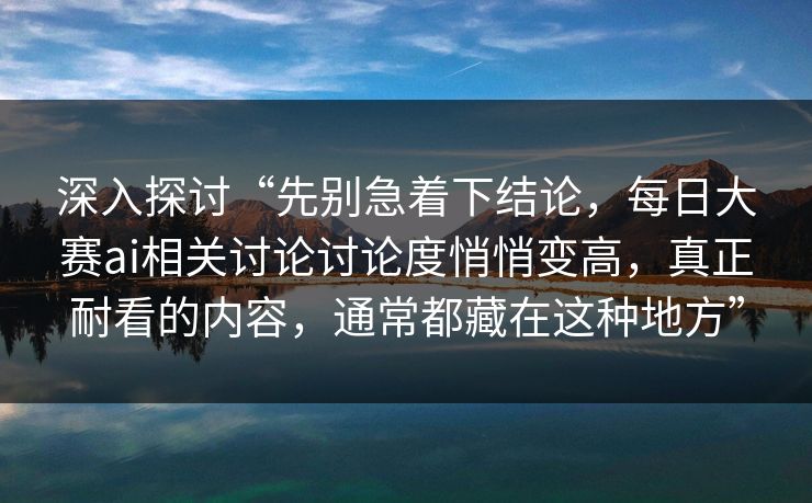 深入探讨“先别急着下结论,每日大赛ai相关讨论讨论度悄悄变高,真正耐看的内容,通常都藏在这种地方”