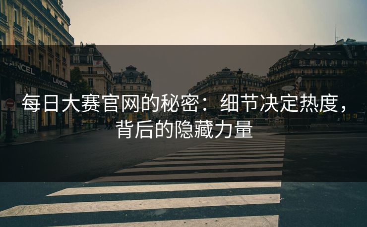 每日大赛官网的秘密：细节决定热度，背后的隐藏力量