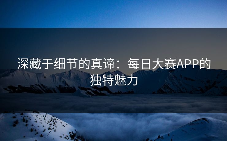 深藏于细节的真谛：每日大赛APP的独特魅力