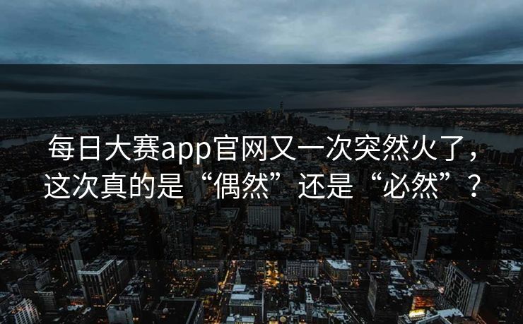 每日大赛app官网又一次突然火了,这次真的是“偶然”还是“必然”?