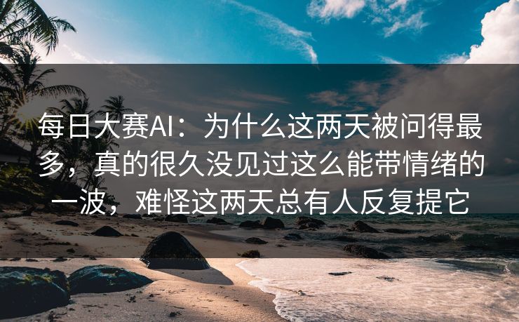 每日大赛AI：为什么这两天被问得最多，真的很久没见过这么能带情绪的一波，难怪这两天总有人反复提它