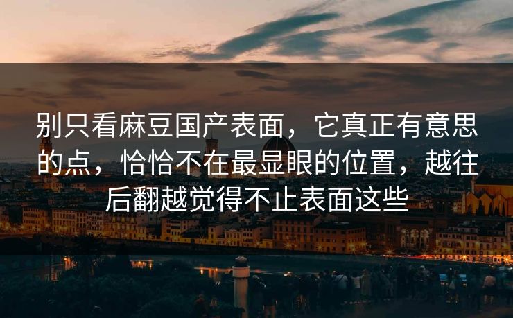 别只看麻豆国产表面,它真正有意思的点,恰恰不在最显眼的位置,越往后翻越觉得不止表面这些