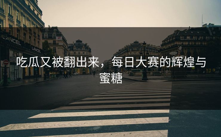 吃瓜又被翻出来,每日大赛的辉煌与蜜糖
