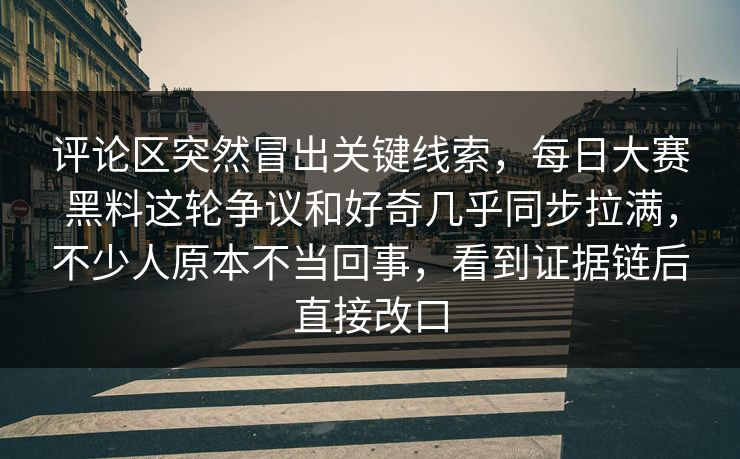 评论区突然冒出关键线索,每日大赛黑料这轮争议和好奇几乎同步拉满,不少人原本不当回事,看到证据链后直接改口