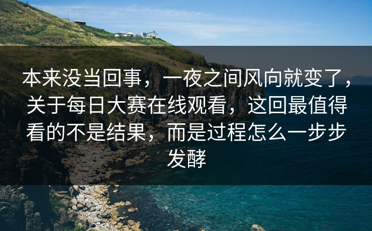 本来没当回事,一夜之间风向就变了,关于每日大赛在线观看,这回最值得看的不是结果,而是过程怎么一步步发酵 本来没当回事,一夜之间风向就变了,关于每日大赛在线观看,这回最值得看的不是结果,而是过程怎么一步步发酵