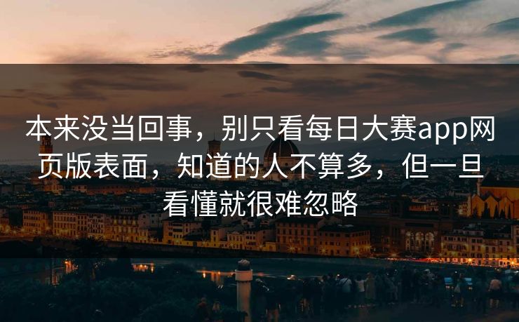 本来没当回事,别只看每日大赛app网页版表面,知道的人不算多,但一旦看懂就很难忽略 本来没当回事,别只看每日大赛app网页版表面,知道的人不算多,但一旦看懂就很难忽略