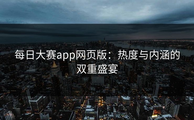 每日大赛app网页版:热度与内涵的双重盛宴 每日大赛app网页版:热度与内涵的双重盛宴