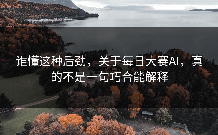 谁懂这种后劲,关于每日大赛AI,真的不是一句巧合能解释 谁懂这种后劲,关于每日大赛AI,真的不是一句巧合能解释