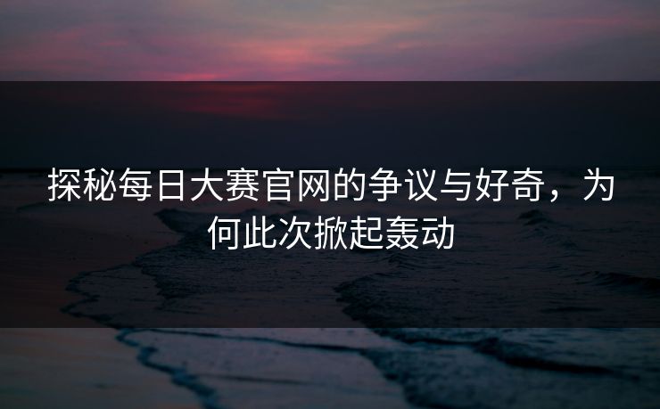 探秘每日大赛官网的争议与好奇,为何此次掀起轰动 探秘每日大赛官网的争议与好奇,为何此次掀起轰动